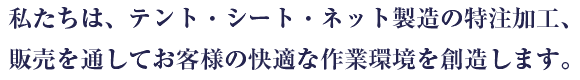 私たちは、テント・シート・ネット製造の特注加工、販売を通してお客様の快適な作業環境を創造します。